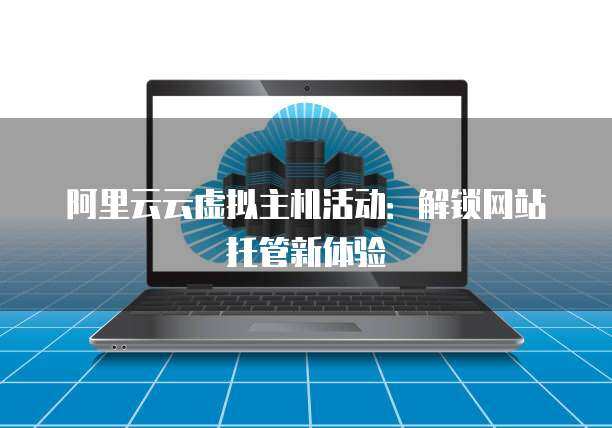阿里云主機托管與網(wǎng)站托管 企業(yè)數(shù)字化轉(zhuǎn)型的堅實基石